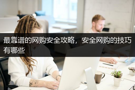 最靠谱的网购安全攻略，安全网购的技巧有哪些